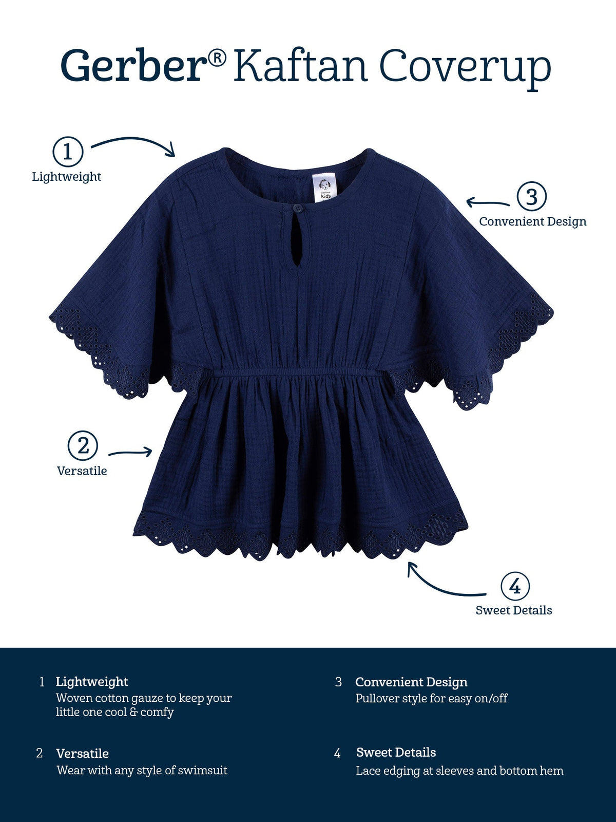 Gerber kaftan coverup features. Lightweight woven cotton gauze keeps little ones cool. Versatile, wear with any style of swimsuit. Convenient pullover design for easy on and off. Lace edging at the sleeves and bottom hem.