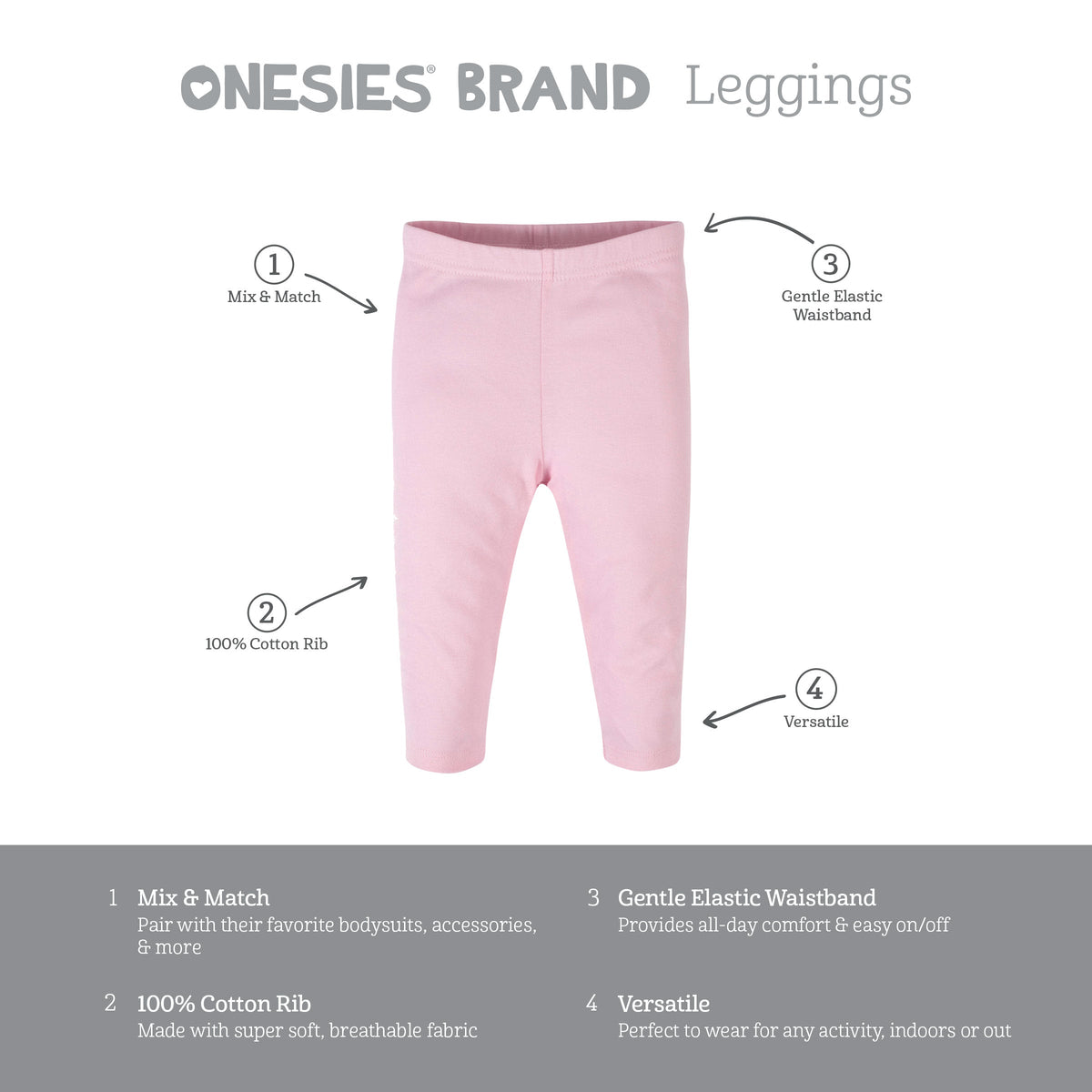 Onesies Brand leggings features. Mix and match with bodysuits and accessories. 100% cotton rib, super soft and breathable. Gentle elastic waistband for all-day comfort and easy on and off. Versatile for any activity, indoors or out.